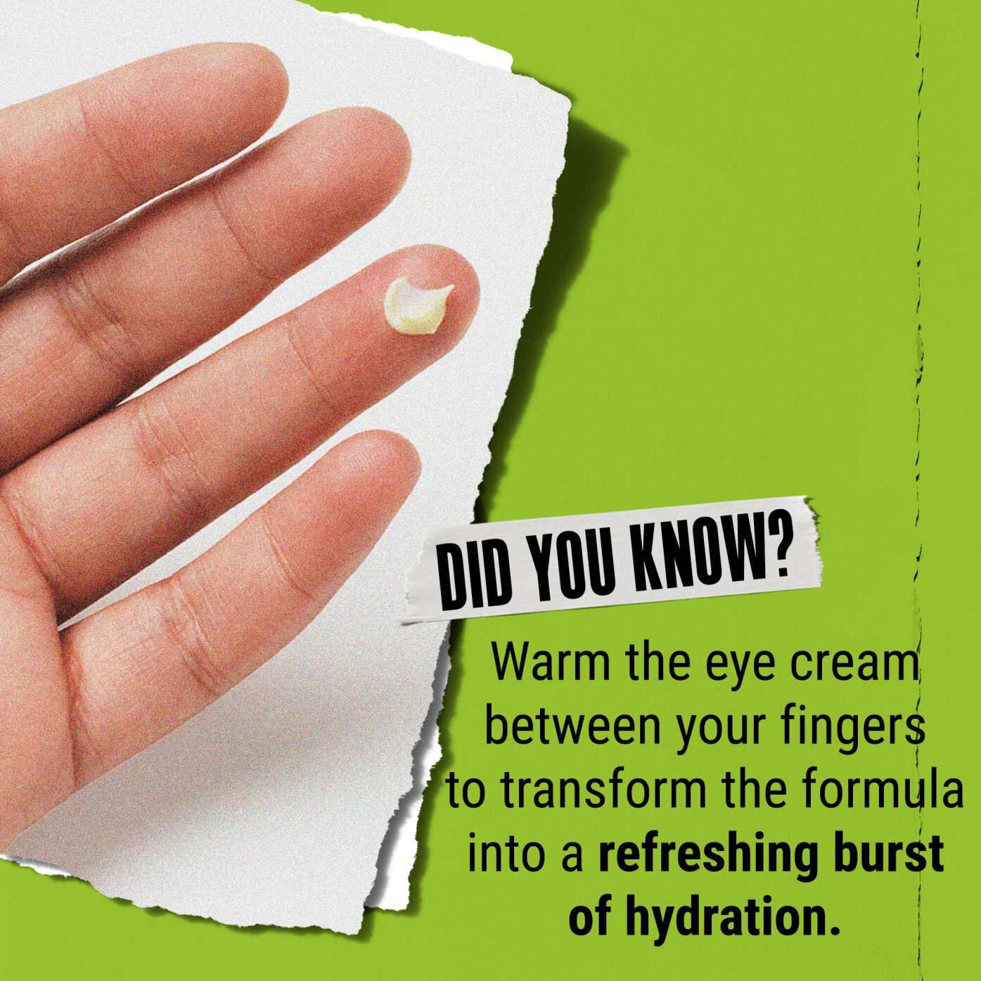 Știați că? Incălziți crema de ochi intre degete pentru a o transforma intr-o explozie revigorantă de hidratare.